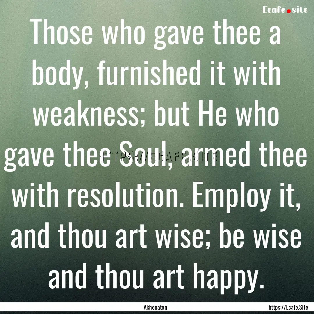 Those who gave thee a body, furnished it.... : Quote by Akhenaton