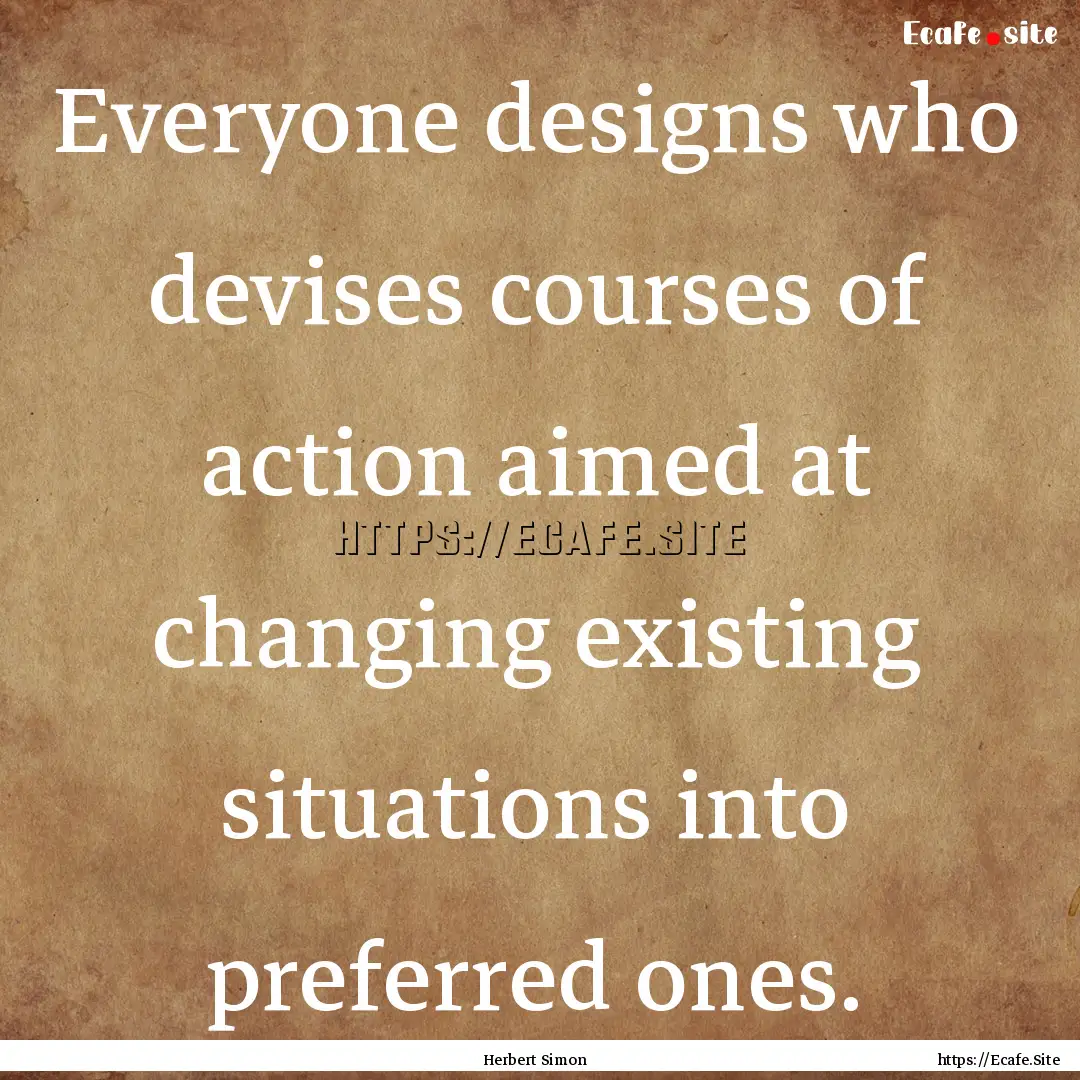 Everyone designs who devises courses of action.... : Quote by Herbert Simon