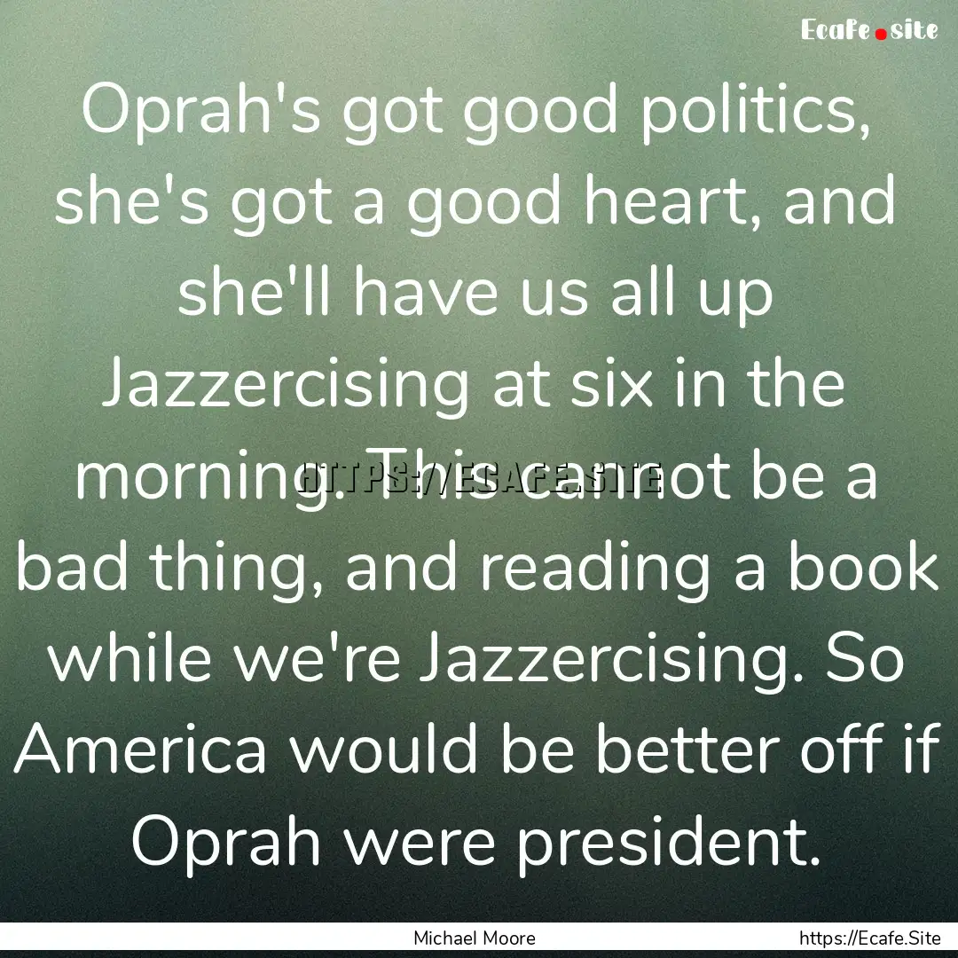 Oprah's got good politics, she's got a good.... : Quote by Michael Moore