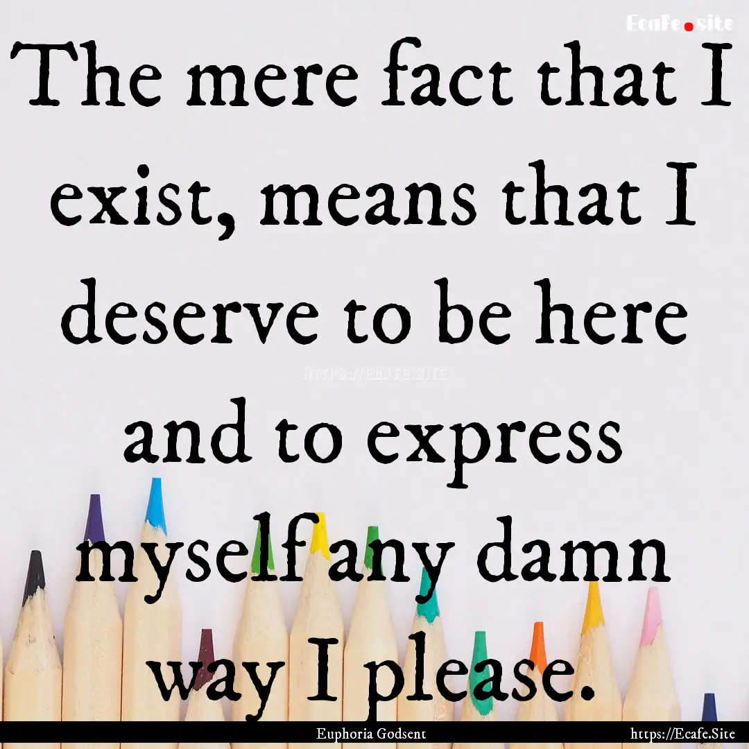 The mere fact that I exist, means that I.... : Quote by Euphoria Godsent