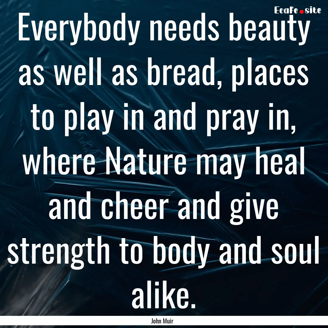 Everybody needs beauty as well as bread,.... : Quote by John Muir