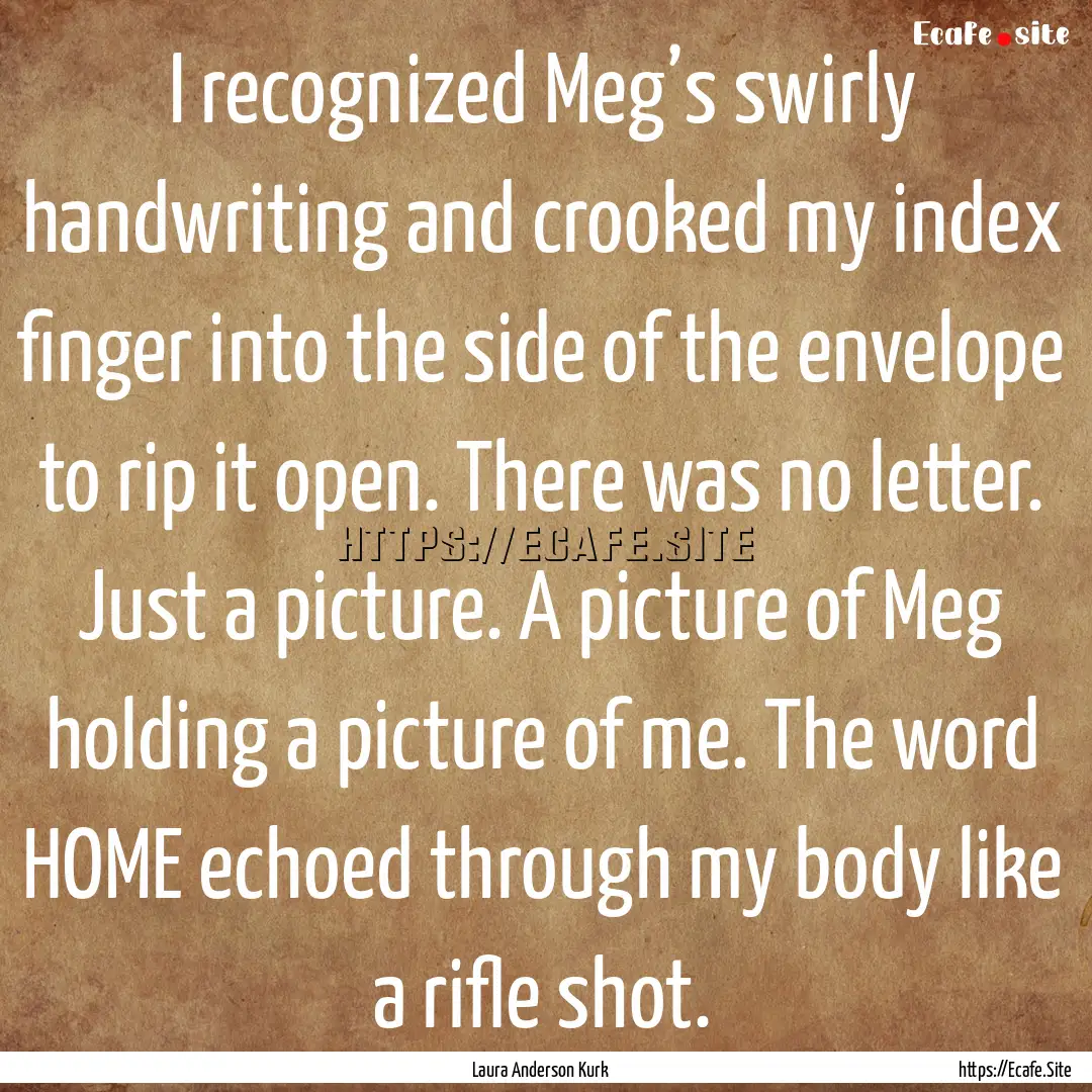 I recognized Meg’s swirly handwriting and.... : Quote by Laura Anderson Kurk