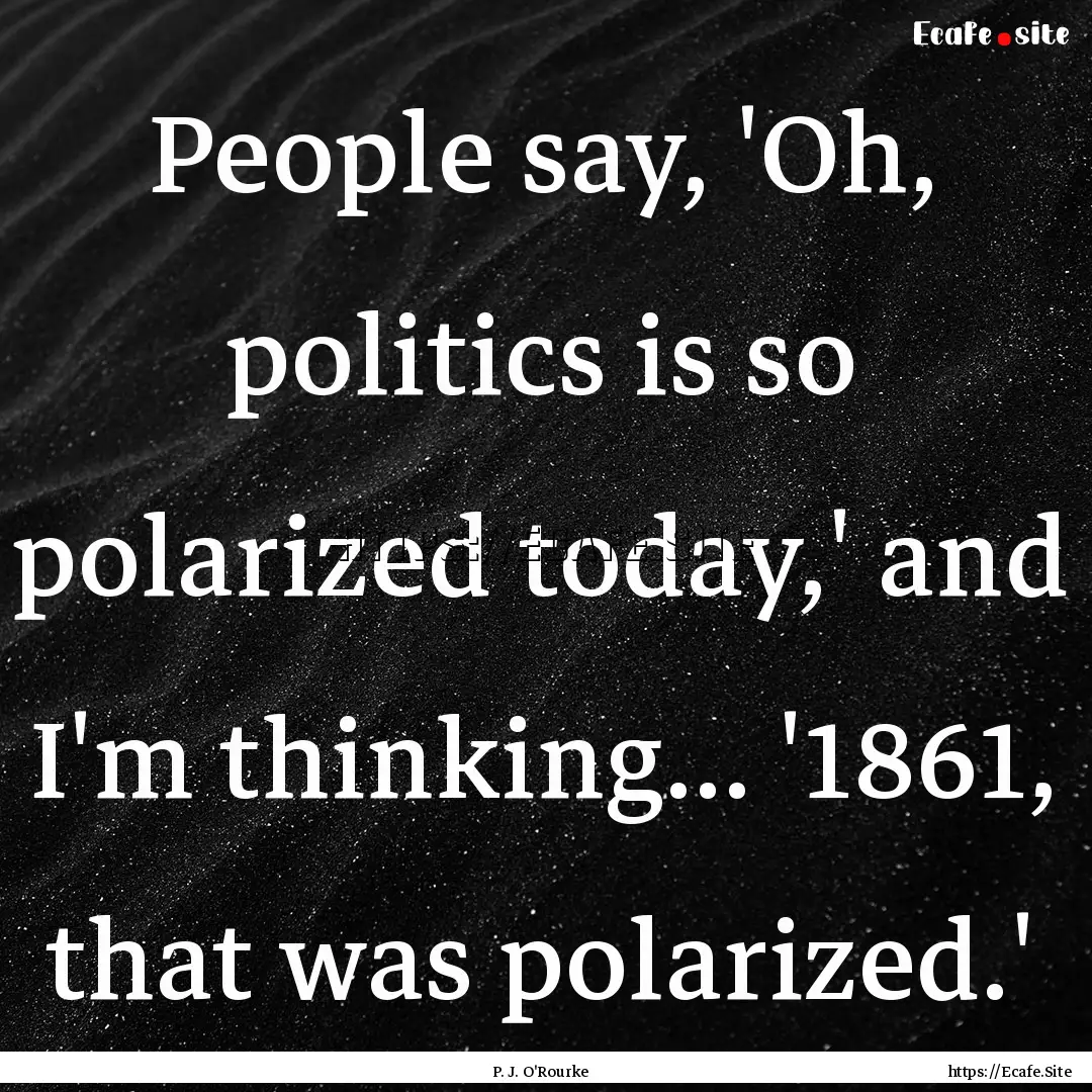 People say, 'Oh, politics is so polarized.... : Quote by P. J. O'Rourke