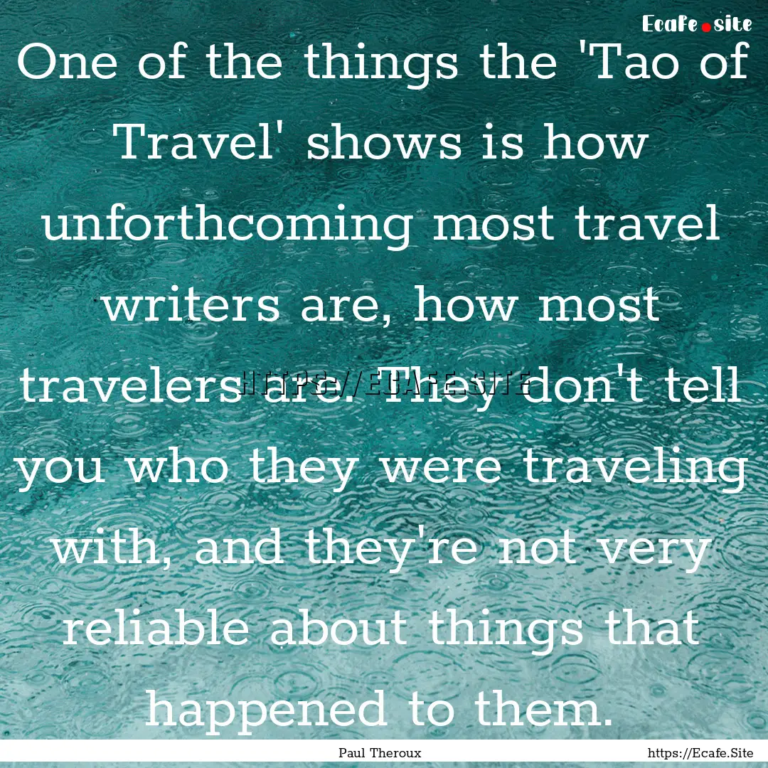 One of the things the 'Tao of Travel' shows.... : Quote by Paul Theroux