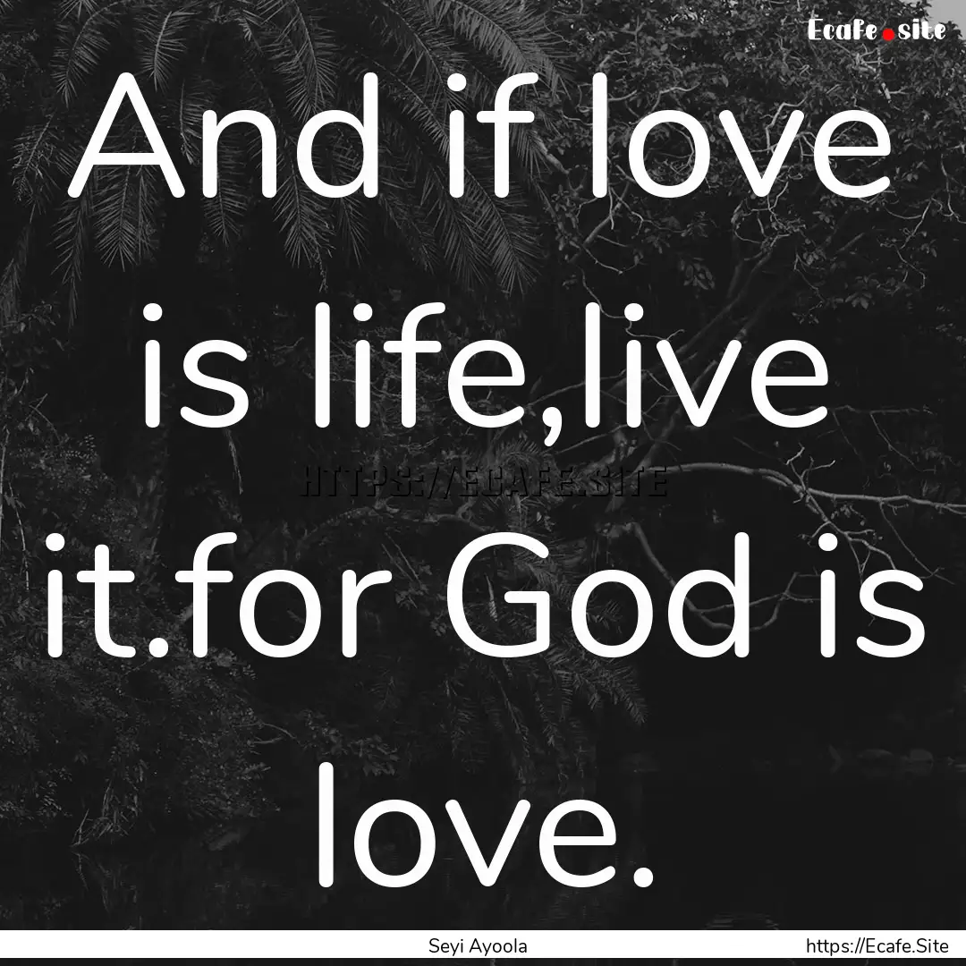 And if love is life,live it.for God is love..... : Quote by Seyi Ayoola