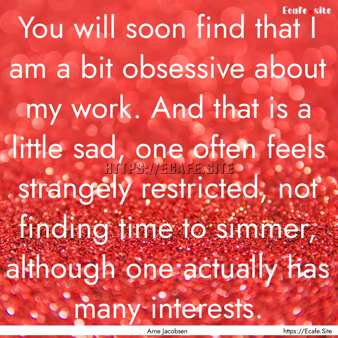 You will soon find that I am a bit obsessive.... : Quote by Arne Jacobsen