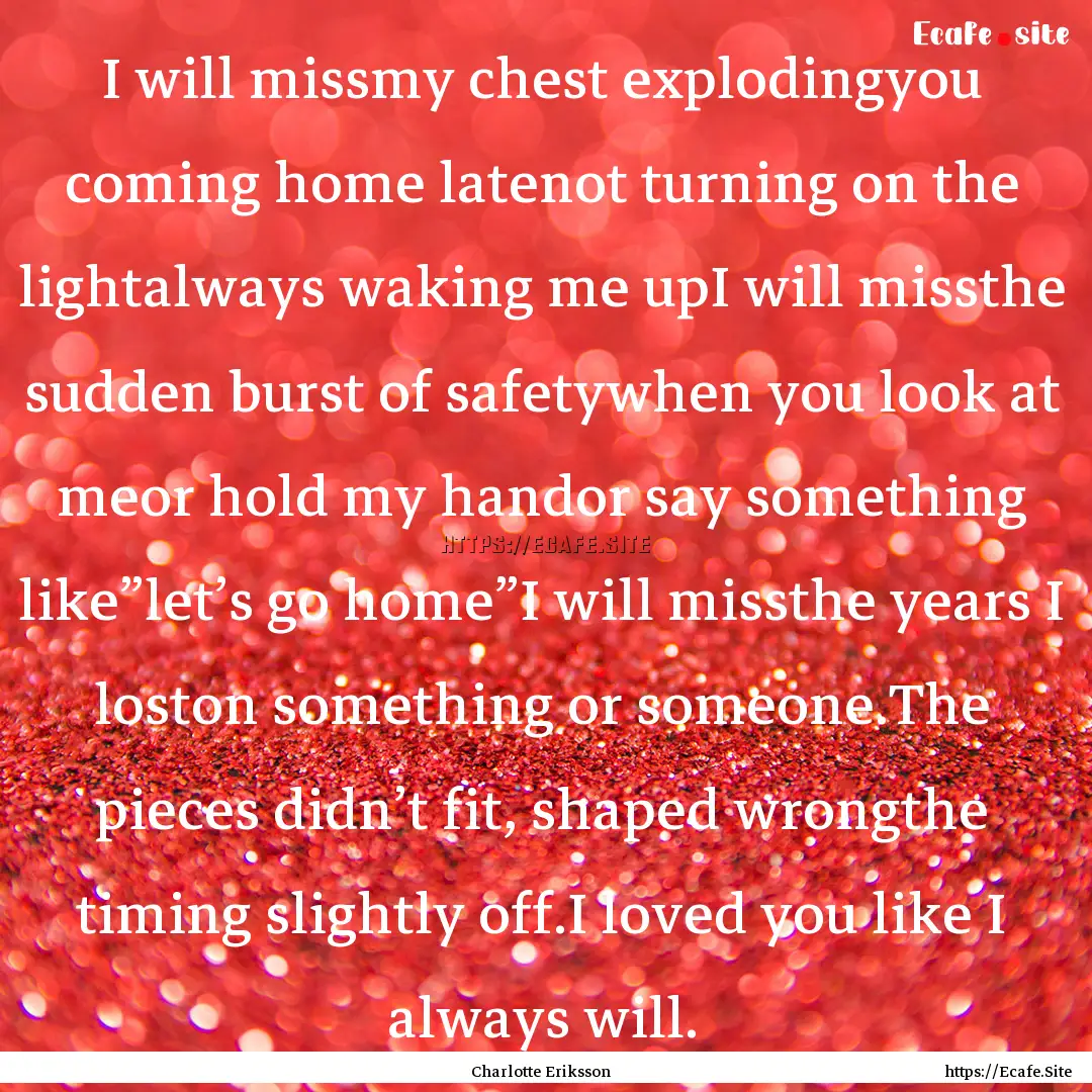 I will missmy chest explodingyou coming home.... : Quote by Charlotte Eriksson