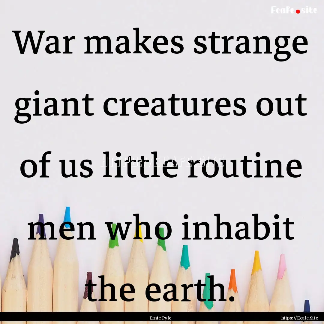 War makes strange giant creatures out of.... : Quote by Ernie Pyle