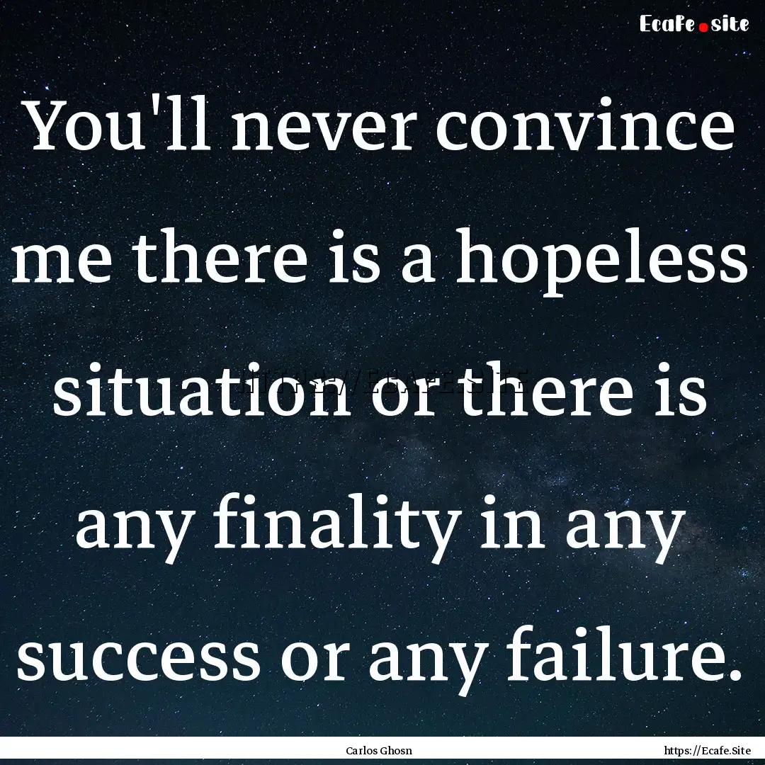 You'll never convince me there is a hopeless.... : Quote by Carlos Ghosn