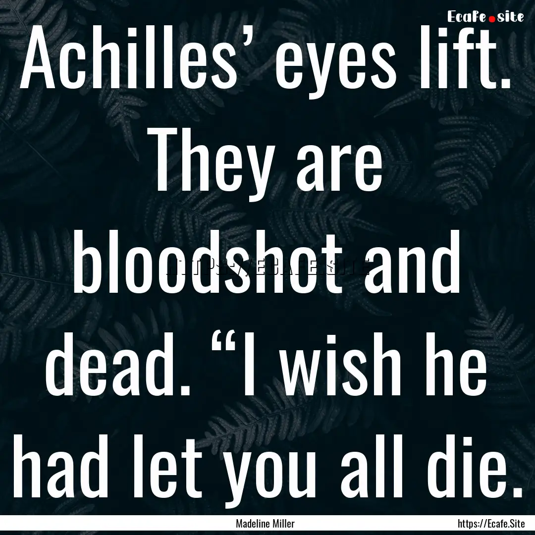 Achilles’ eyes lift. They are bloodshot.... : Quote by Madeline Miller