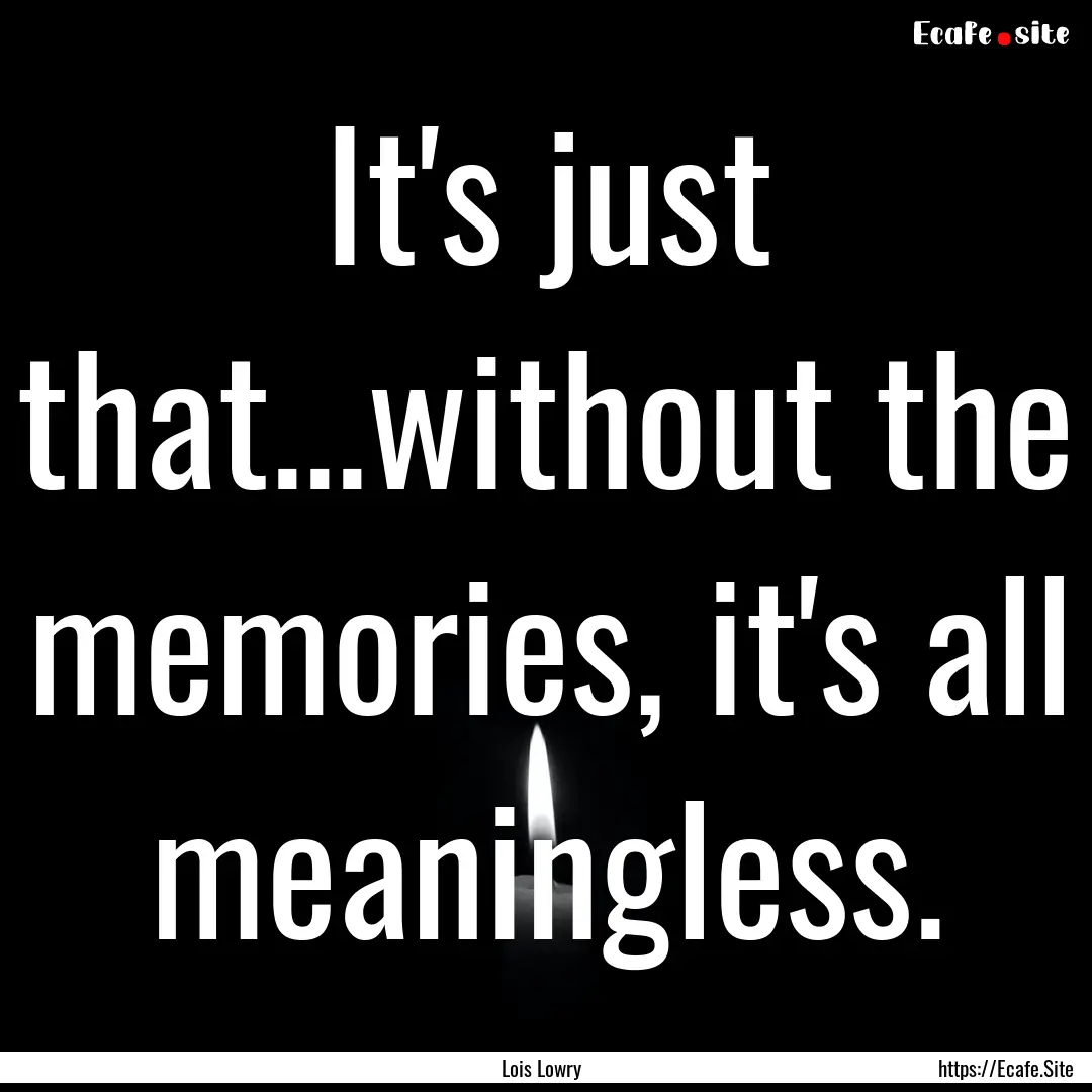 It's just that...without the memories, it's.... : Quote by Lois Lowry