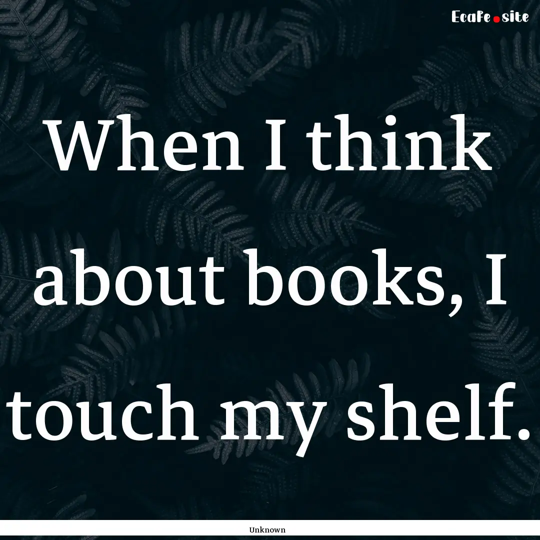 When I think about books, I touch my shelf..... : Quote by Unknown