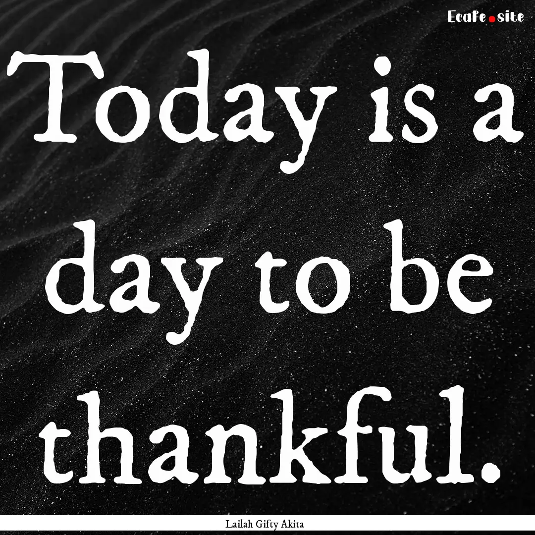 Today is a day to be thankful. : Quote by Lailah Gifty Akita