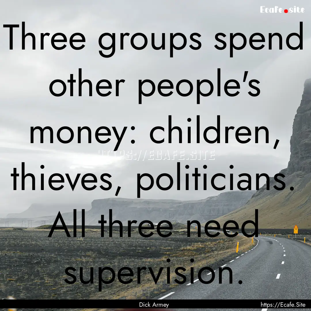 Three groups spend other people's money:.... : Quote by Dick Armey