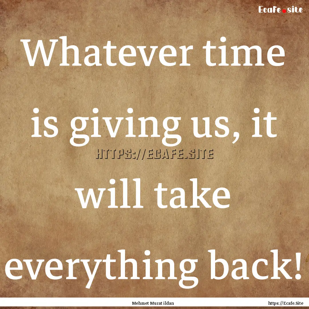 Whatever time is giving us, it will take.... : Quote by Mehmet Murat ildan