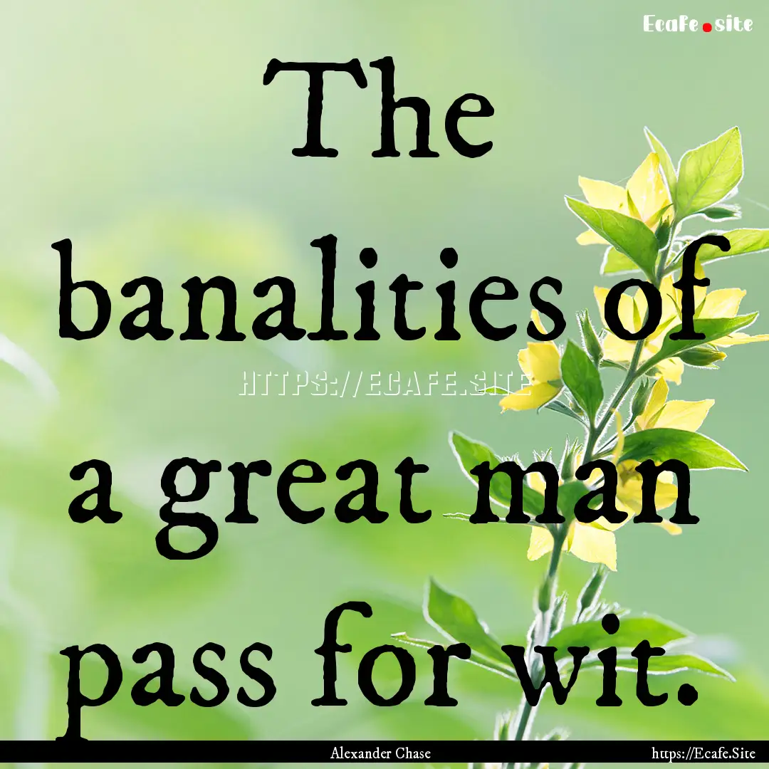 The banalities of a great man pass for wit..... : Quote by Alexander Chase