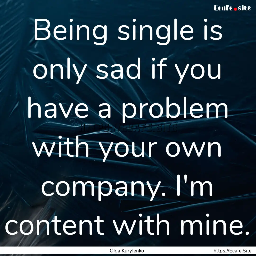 Being single is only sad if you have a problem.... : Quote by Olga Kurylenko