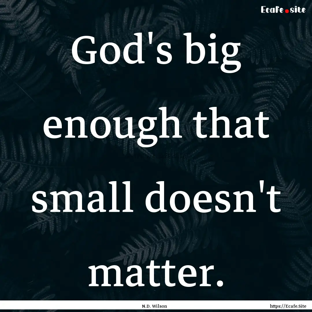 God's big enough that small doesn't matter..... : Quote by N.D. Wilson