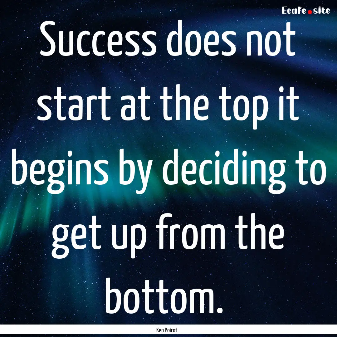 Success does not start at the top it begins.... : Quote by Ken Poirot