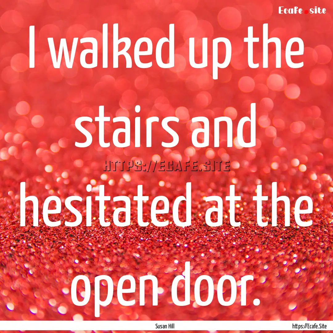 I walked up the stairs and hesitated at the.... : Quote by Susan Hill