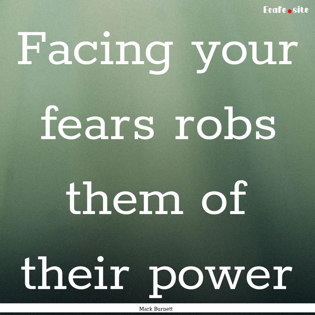 Facing your fears robs them of their power.... : Quote by Mark Burnett