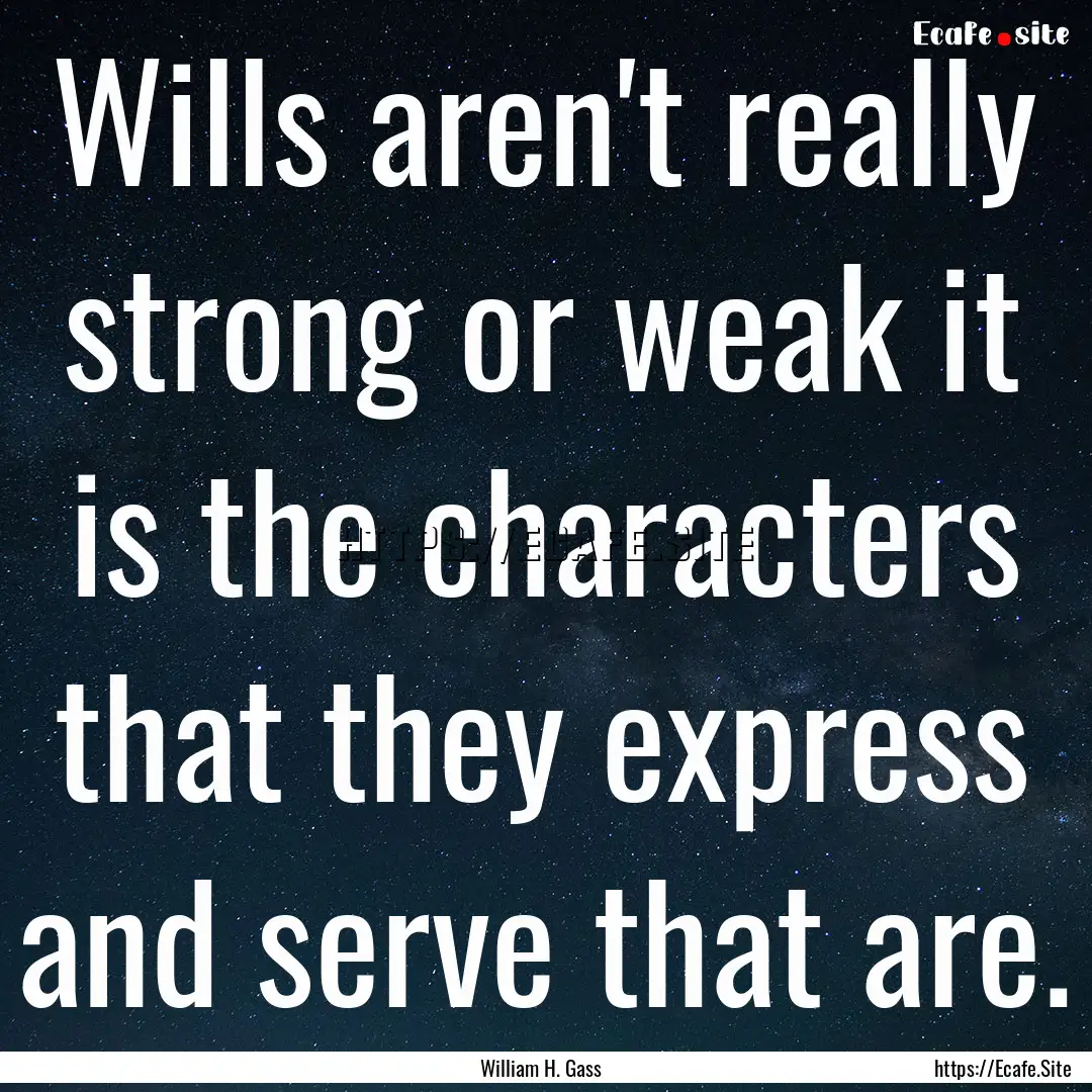 Wills aren't really strong or weak it is.... : Quote by William H. Gass