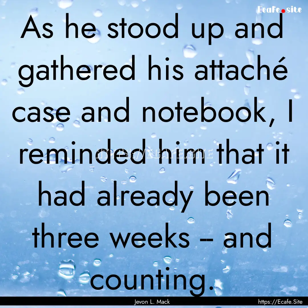 As he stood up and gathered his attaché.... : Quote by Jevon L. Mack