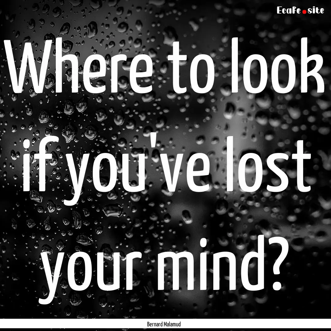 Where to look if you've lost your mind? : Quote by Bernard Malamud