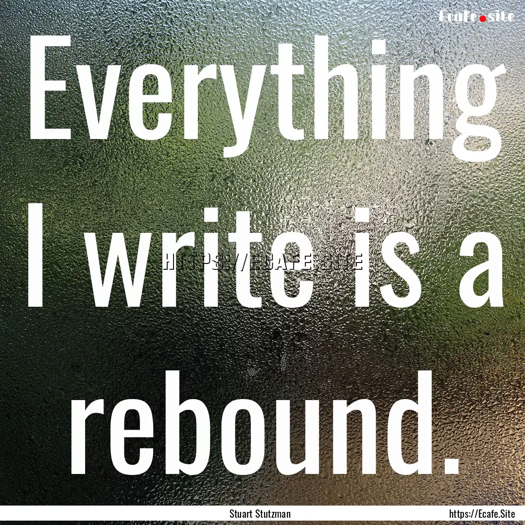 Everything I write is a rebound. : Quote by Stuart Stutzman