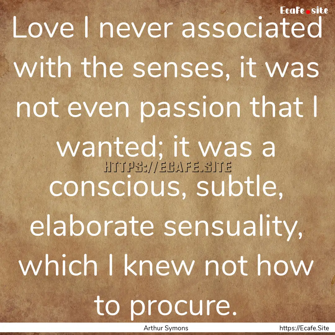 Love I never associated with the senses,.... : Quote by Arthur Symons