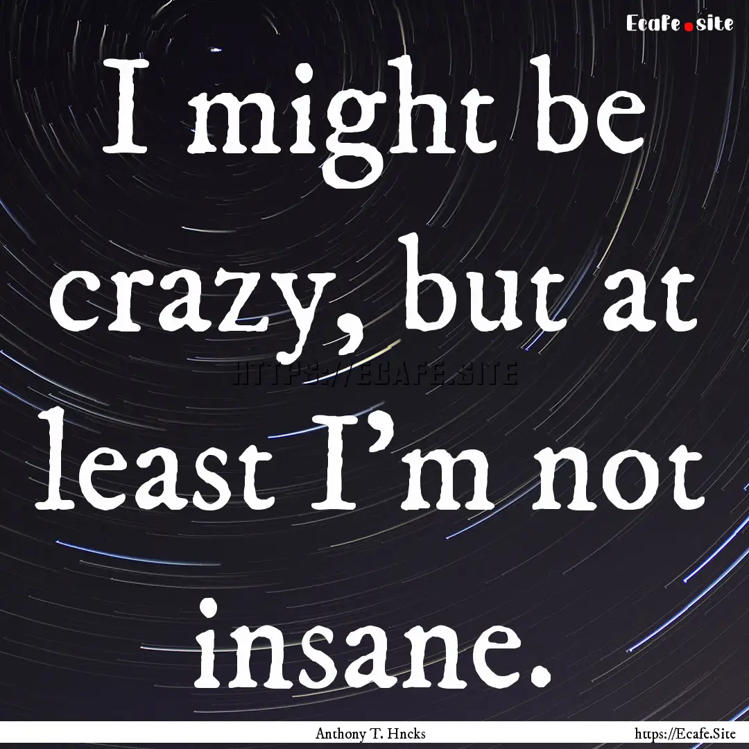 I might be crazy, but at least I'm not insane..... : Quote by Anthony T. Hncks