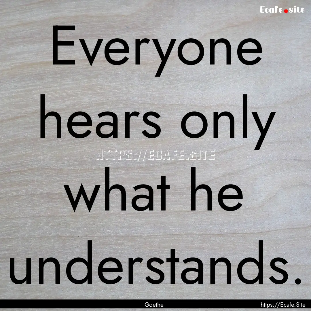 Everyone hears only what he understands. : Quote by Goethe