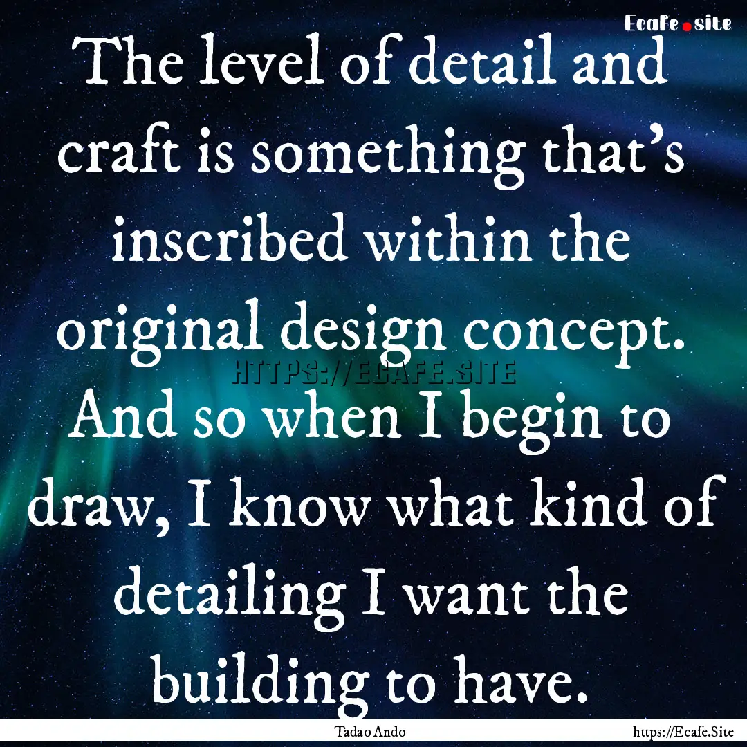 The level of detail and craft is something.... : Quote by Tadao Ando