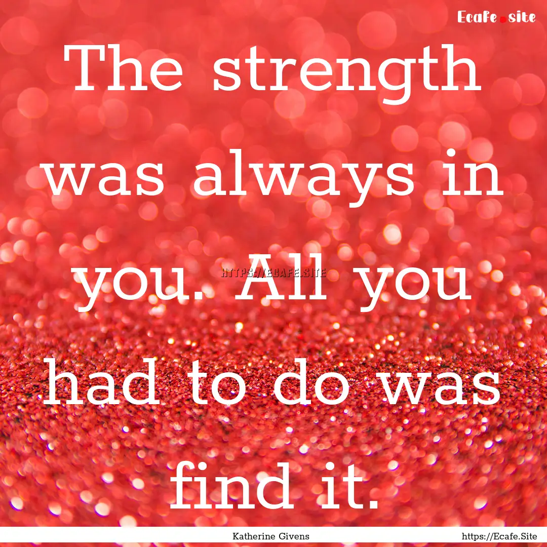 The strength was always in you. All you had.... : Quote by Katherine Givens