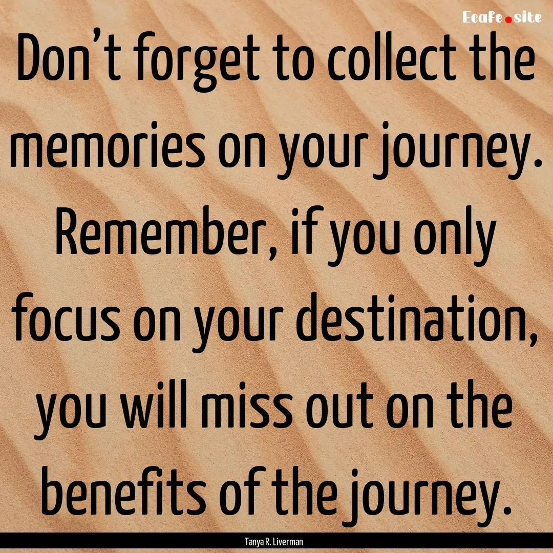 Don’t forget to collect the memories on.... : Quote by Tanya R. Liverman