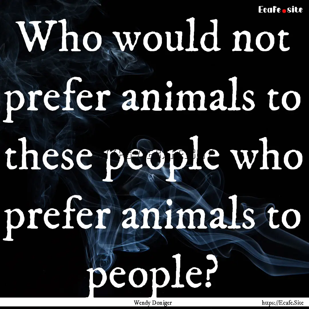 Who would not prefer animals to these people.... : Quote by Wendy Doniger