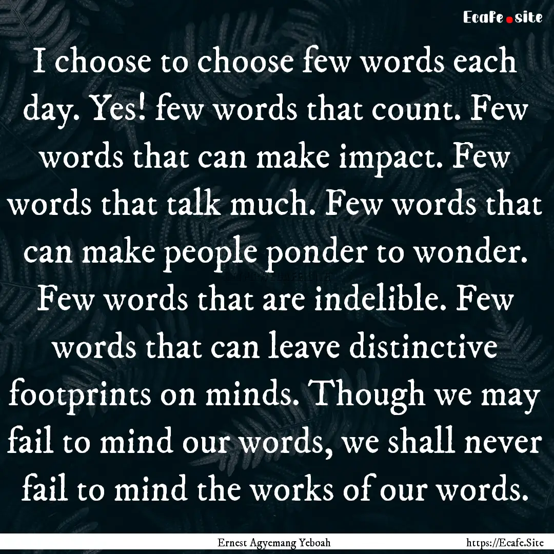 I choose to choose few words each day. Yes!.... : Quote by Ernest Agyemang Yeboah