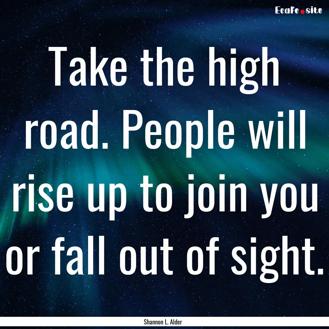 Take the high road. People will rise up to.... : Quote by Shannon L. Alder