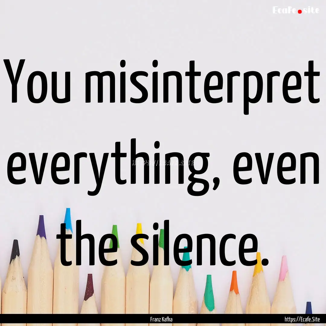 You misinterpret everything, even the silence..... : Quote by Franz Kafka