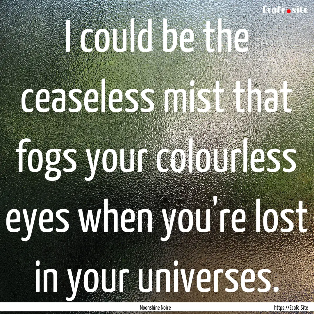 I could be the ceaseless mist that fogs your.... : Quote by Moonshine Noire