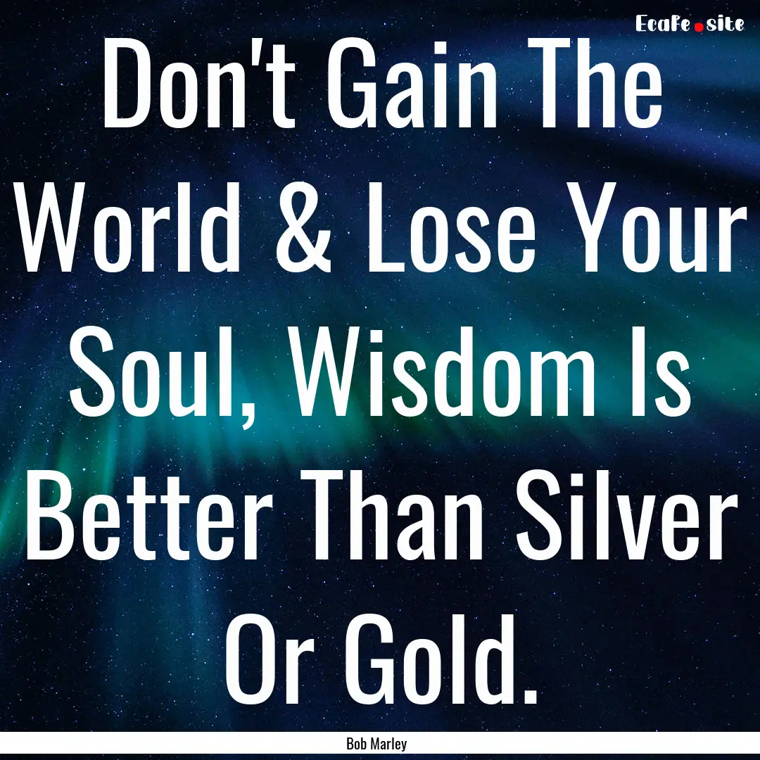 Don't Gain The World & Lose Your Soul, Wisdom.... : Quote by Bob Marley