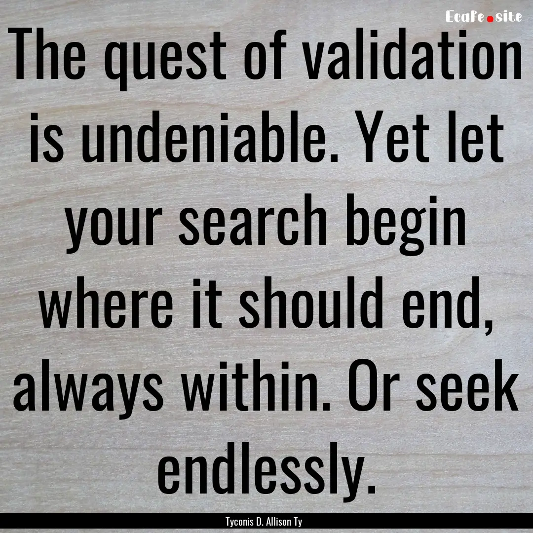 The quest of validation is undeniable. Yet.... : Quote by Tyconis D. Allison Ty