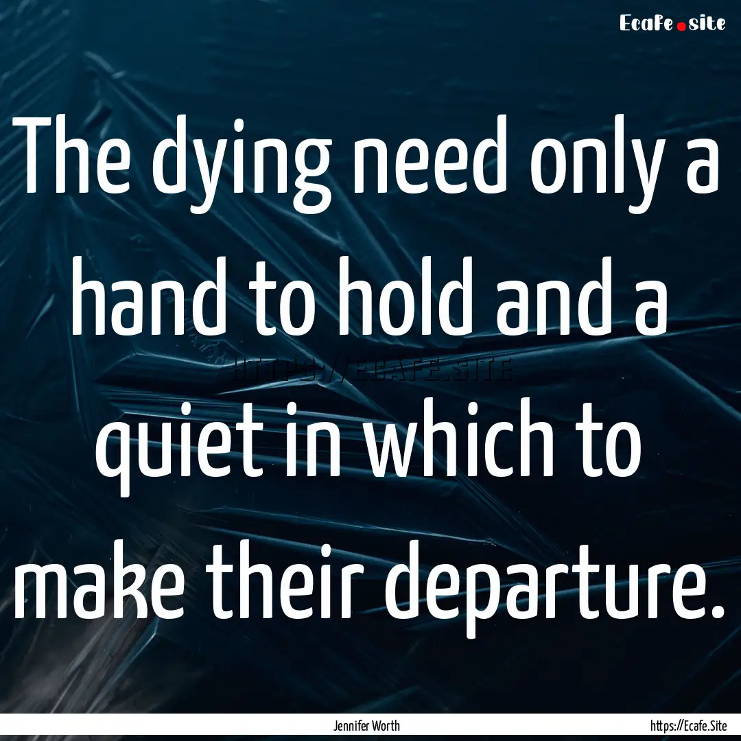 The dying need only a hand to hold and a.... : Quote by Jennifer Worth