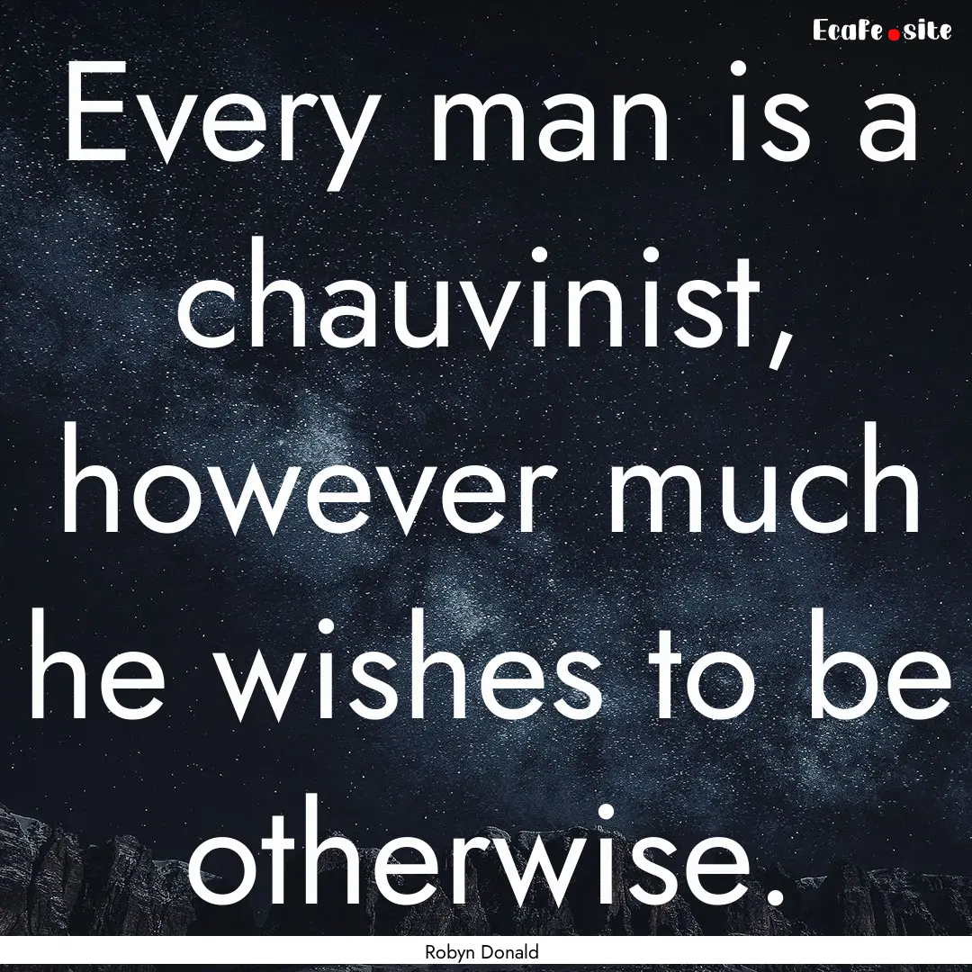 Every man is a chauvinist, however much he.... : Quote by Robyn Donald