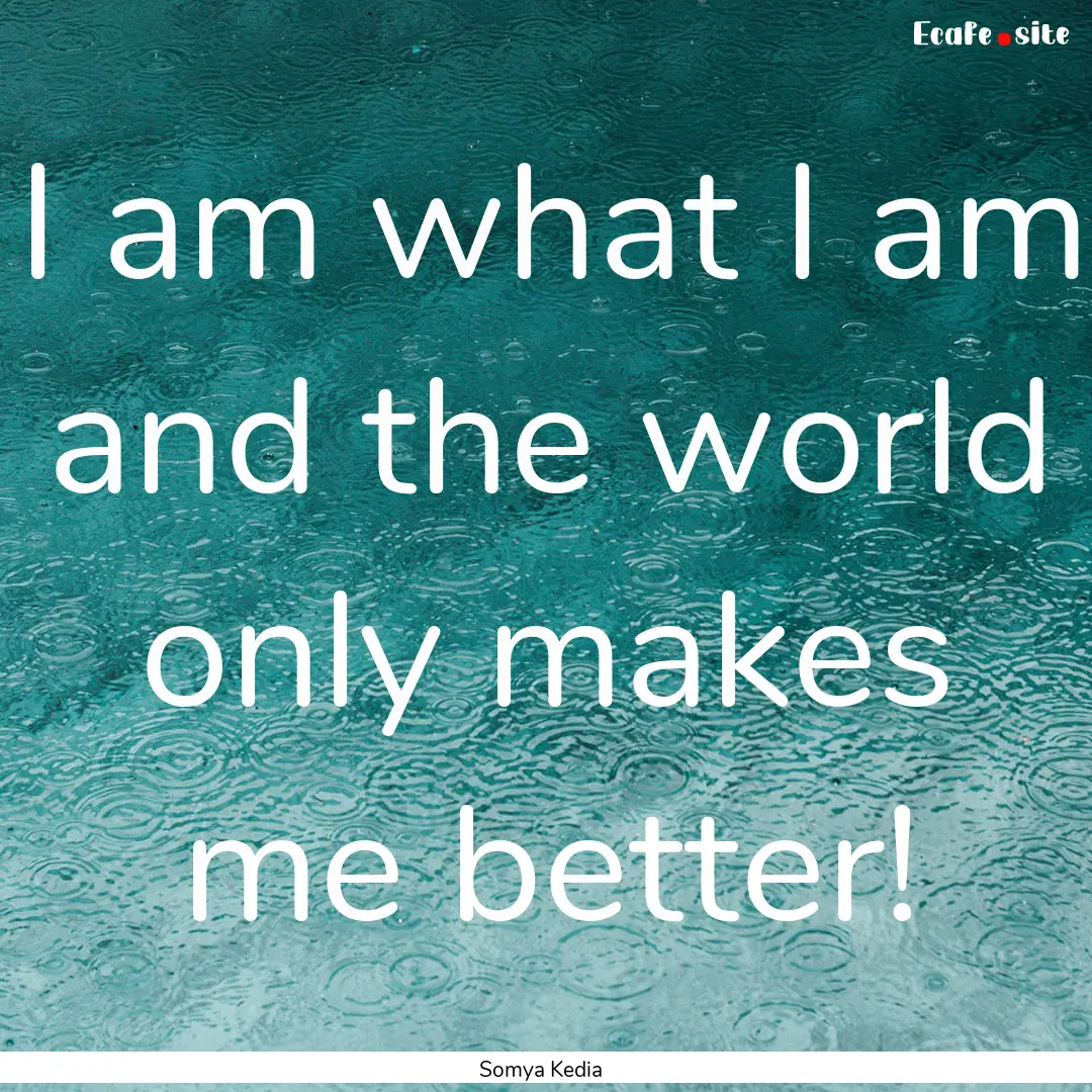 I am what I am and the world only makes me.... : Quote by Somya Kedia