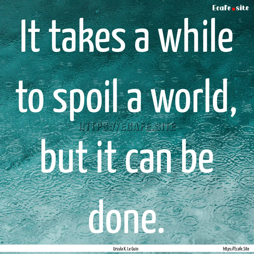 It takes a while to spoil a world, but it.... : Quote by Ursula K. Le Guin