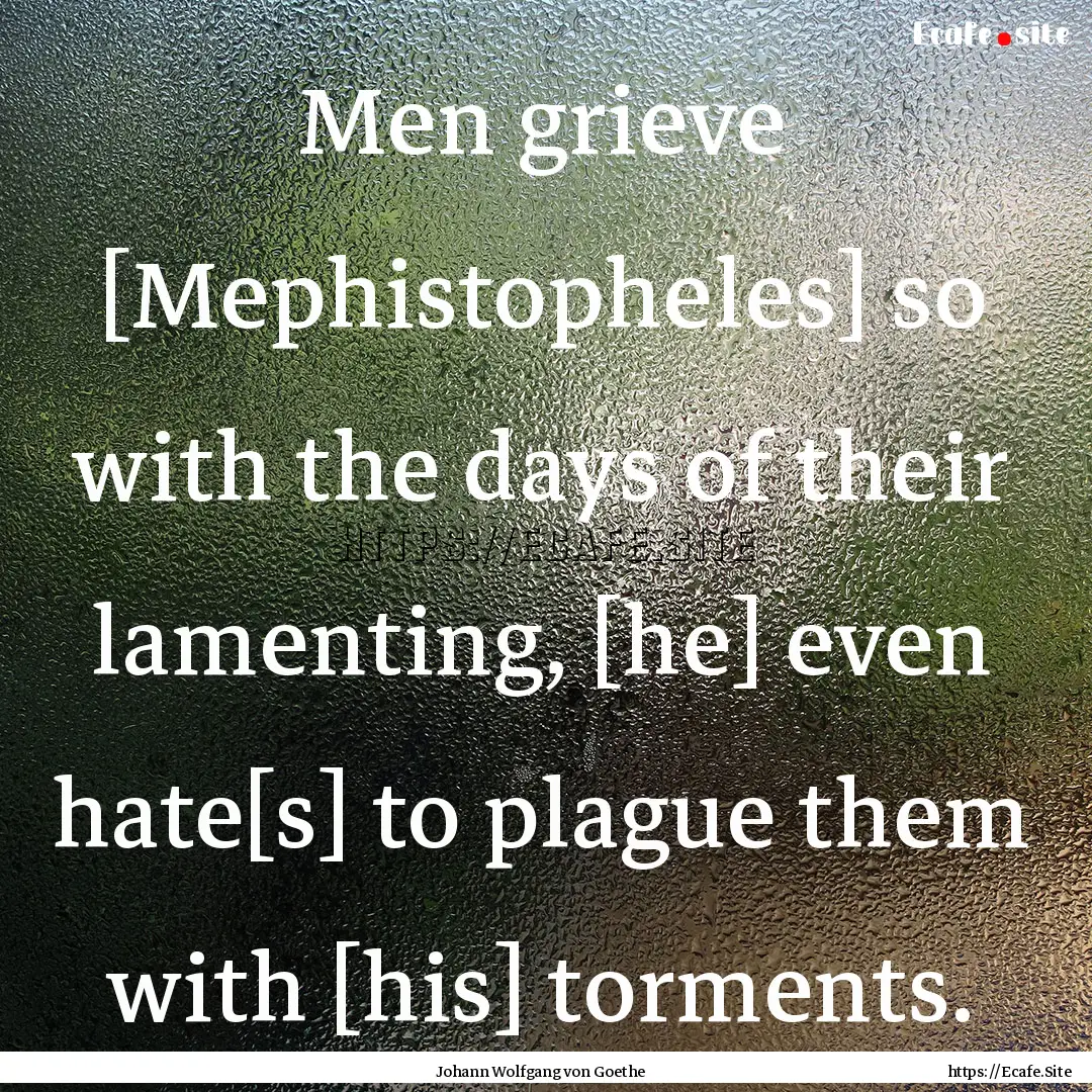 Men grieve [Mephistopheles] so with the days.... : Quote by Johann Wolfgang von Goethe