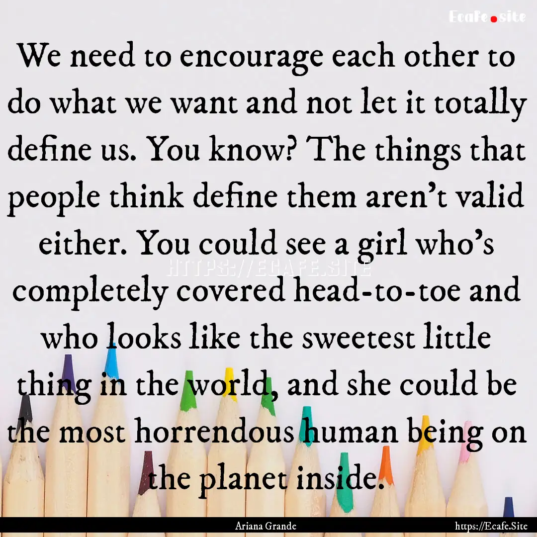 We need to encourage each other to do what.... : Quote by Ariana Grande