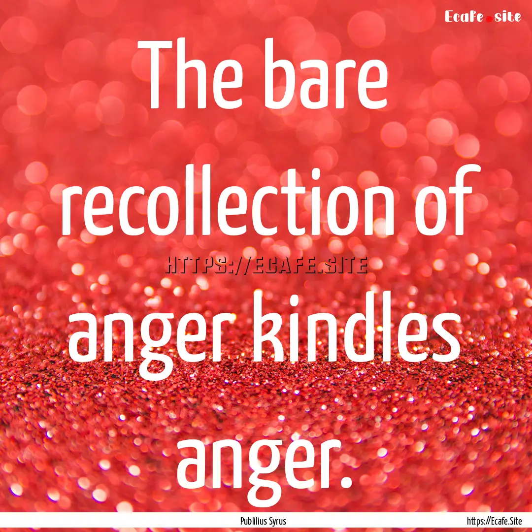 The bare recollection of anger kindles anger..... : Quote by Publilius Syrus