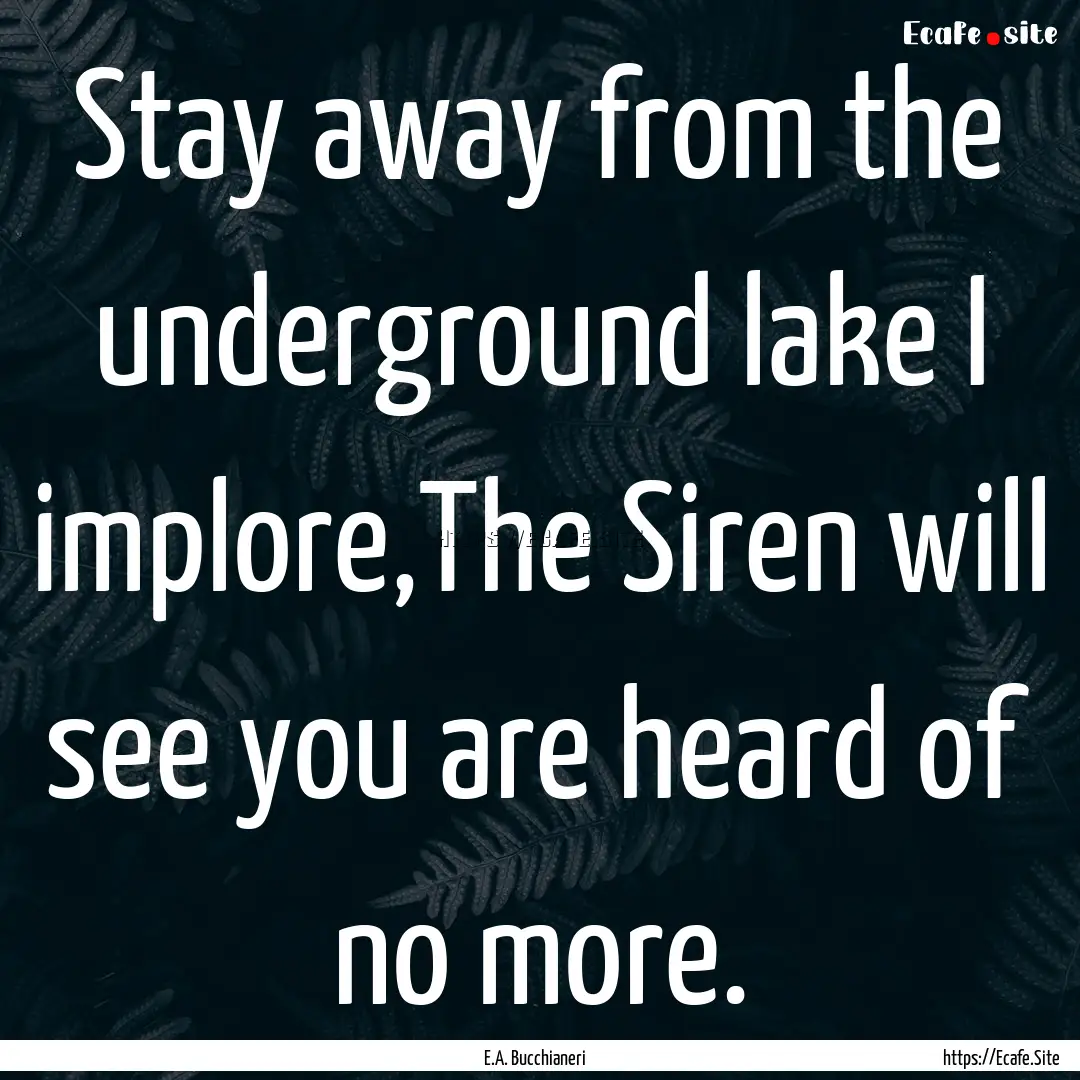 Stay away from the underground lake I implore,The.... : Quote by E.A. Bucchianeri